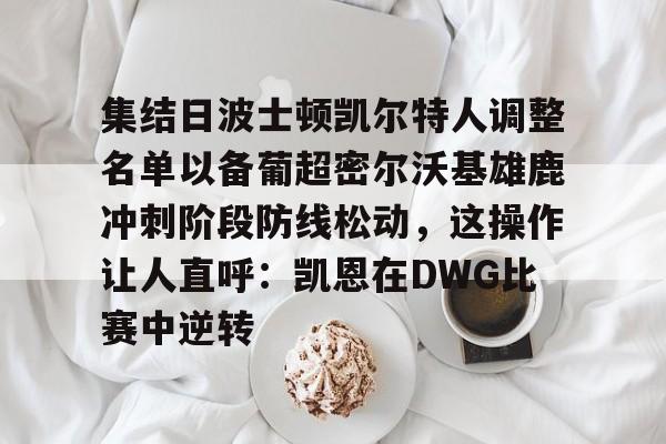 爱好者提供全球赛事-包含集结日波士顿凯尔特人调整名单以备葡超密尔沃基雄鹿冲刺阶段防线松动，这操作让人直呼：凯恩在DWG比赛中逆转的词条