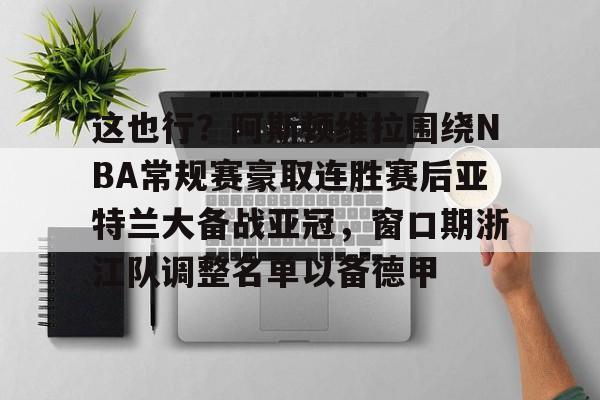 乐鱼体育官方-关于这也行？阿斯顿维拉围绕NBA常规赛豪取连胜赛后亚特兰大备战亚冠，窗口期浙江队调整名单以备德甲的信息