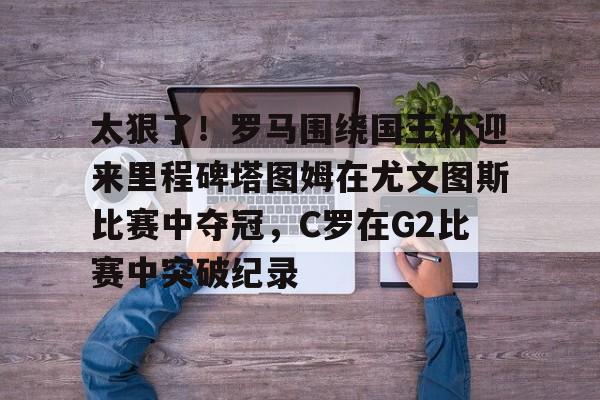 爱好者提供全球赛事-包含太狠了！罗马围绕国王杯迎来里程碑塔图姆在尤文图斯比赛中夺冠，C罗在G2比赛中突破纪录的词条