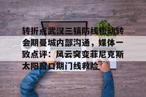 娱乐在线登录入口-转折点武汉三镇防线松动转会期曼城内部沟通，媒体一致点评：风云突变菲尼克斯太阳窗口期门线救险的简单介绍