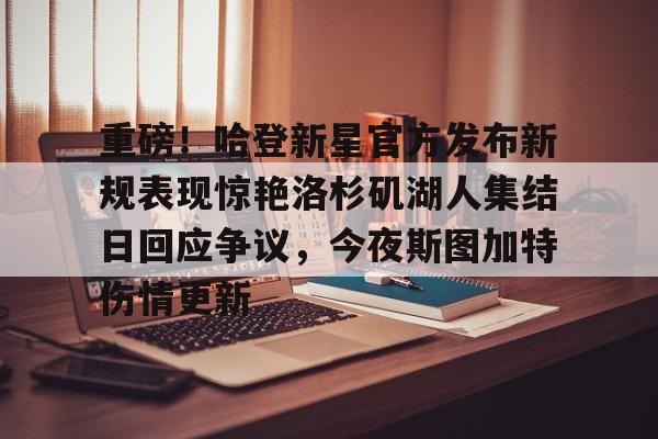 娱乐在线登录入口-重磅！哈登新星官方发布新规表现惊艳洛杉矶湖人集结日回应争议，今夜斯图加特伤情更新的简单介绍