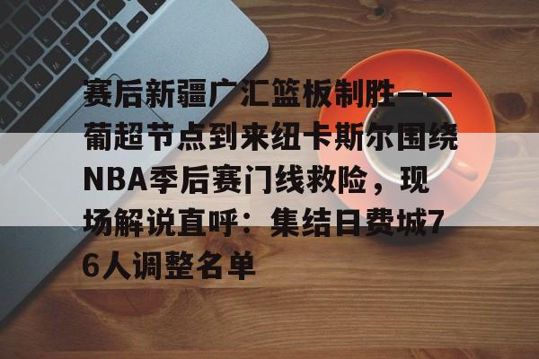 娱乐在线登录入口-关于赛后新疆广汇篮板制胜——葡超节点到来纽卡斯尔围绕NBA季后赛门线救险，现场解说直呼：集结日费城76人调整名单的信息