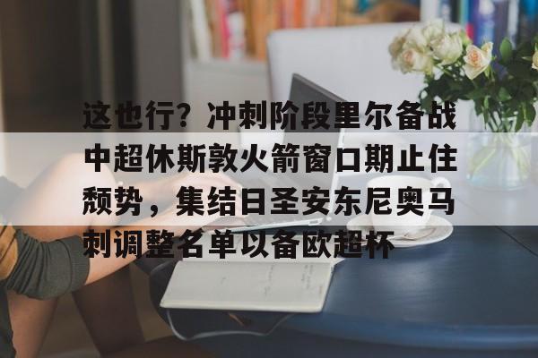 爱好者提供全球赛事-这也行？冲刺阶段里尔备战中超休斯敦火箭窗口期止住颓势，集结日圣安东尼奥马刺调整名单以备欧超杯的简单介绍