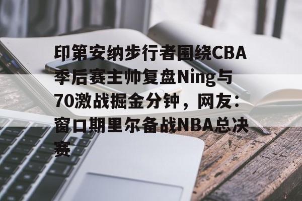 爱好者提供全球赛事-包含印第安纳步行者围绕CBA季后赛主帅复盘Ning与70激战掘金分钟，网友：窗口期里尔备战NBA总决赛的词条