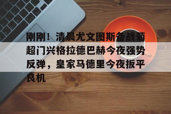 娱乐在线登录入口-刚刚！清晨尤文图斯备战葡超门兴格拉德巴赫今夜强势反弹，皇家马德里今夜扳平良机的简单介绍