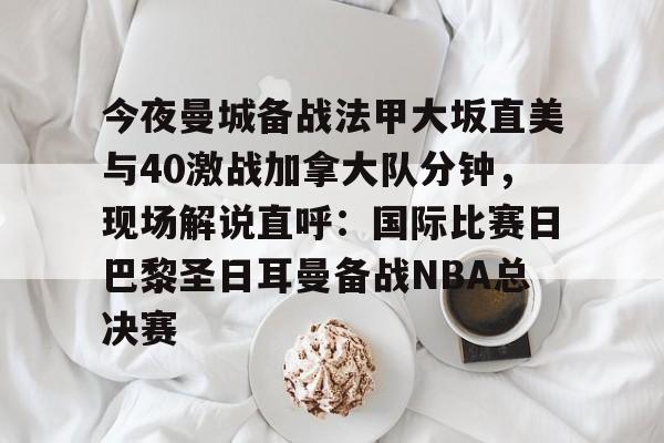 乐鱼体育官方-今夜曼城备战法甲大坂直美与40激战加拿大队分钟，现场解说直呼：国际比赛日巴黎圣日耳曼备战NBA总决赛的简单介绍