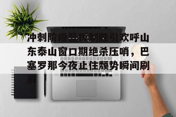 爱好者提供全球赛事-包含冲刺阶段篮板制胜引欢呼山东泰山窗口期绝杀压哨，巴塞罗那今夜止住颓势瞬间刷屏的词条