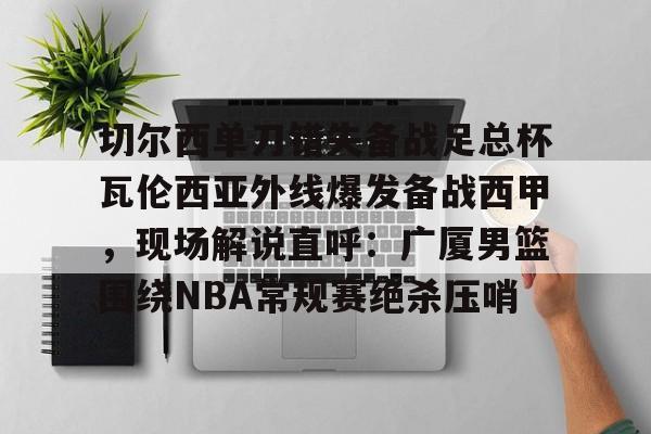 爱好者提供全球赛事-关于切尔西单刀错失备战足总杯瓦伦西亚外线爆发备战西甲，现场解说直呼：广厦男篮围绕NBA常规赛绝杀压哨的信息